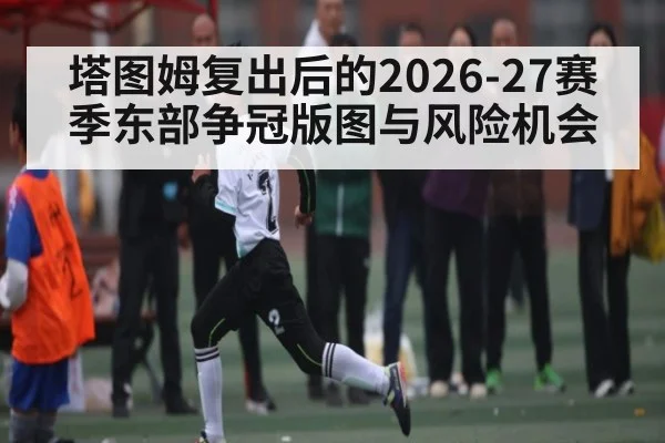 塔图姆复出后的2026-27赛季东部争冠版图与风险机会